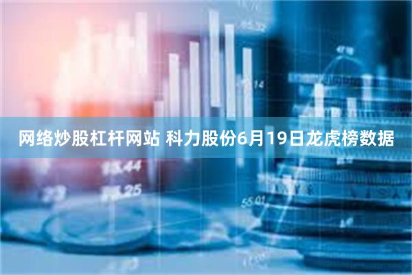 网络炒股杠杆网站 科力股份6月19日龙虎榜数据
