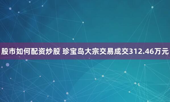 股市如何配资炒股 珍宝岛大宗交易成交312.46万元
