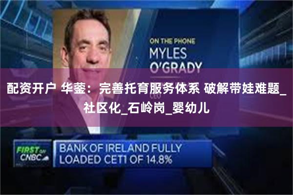 配资开户 华蓥：完善托育服务体系 破解带娃难题_社区化_石岭岗_婴幼儿