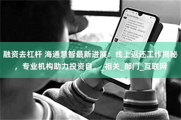 融资去杠杆 海通慧智最新进展：线上返还工作揭秘，专业机构助力投资自。_相关_部门_互联网