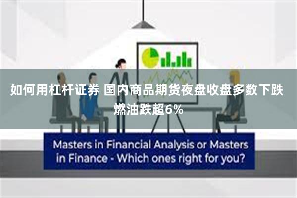 如何用杠杆证券 国内商品期货夜盘收盘多数下跌 燃油跌超6%