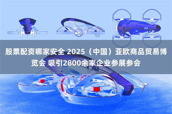 股票配资哪家安全 2025（中国）亚欧商品贸易博览会 吸引2800余家企业参展参会