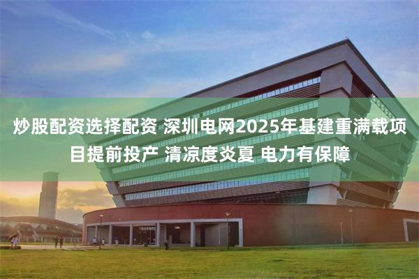 炒股配资选择配资 深圳电网2025年基建重满载项目提前投产 清凉度炎夏 电力有保障