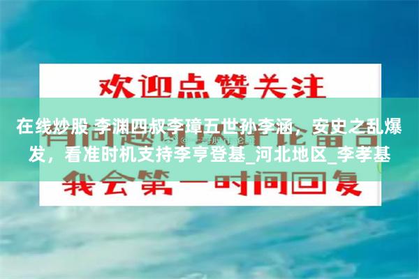 在线炒股 李渊四叔李璋五世孙李涵，安史之乱爆发，看准时机支持李亨登基_河北地区_李孝基