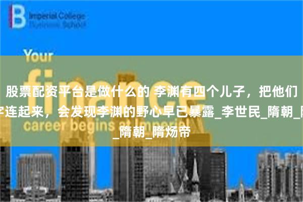 股票配资平台是做什么的 李渊有四个儿子，把他们的名字连起来，会发现李渊的野心早已暴露_李世民_隋朝_隋炀帝