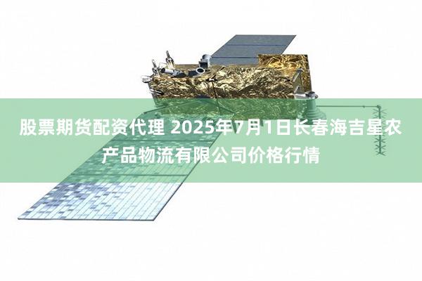 股票期货配资代理 2025年7月1日长春海吉星农产品物流有限公司价格行情