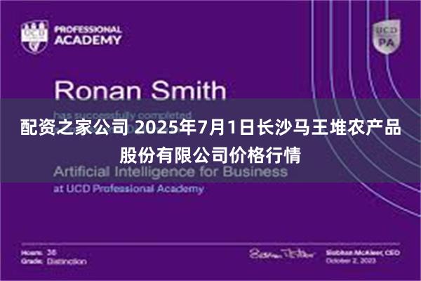 配资之家公司 2025年7月1日长沙马王堆农产品股份有限公司价格行情