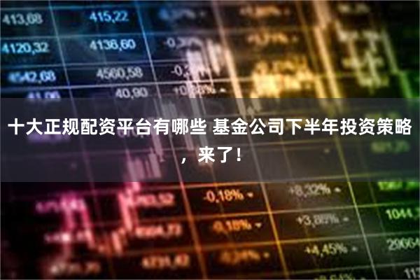 十大正规配资平台有哪些 基金公司下半年投资策略，来了！