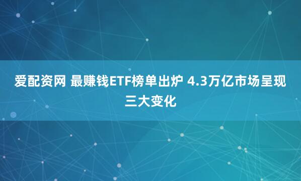 爱配资网 最赚钱ETF榜单出炉 4.3万亿市场呈现三大变化